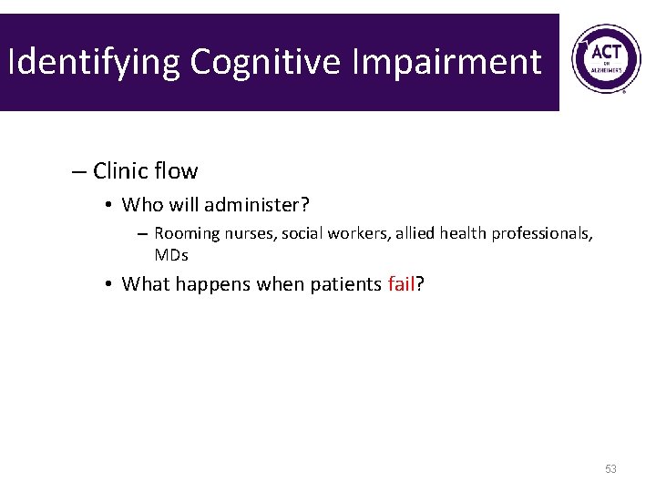 Identifying Cognitive Impairment – Clinic flow • Who will administer? – Rooming nurses, social