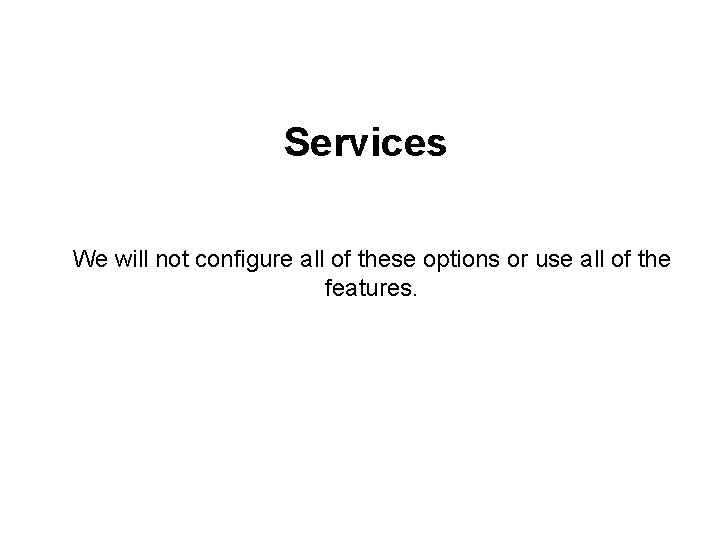 Services We will not configure all of these options or use all of the