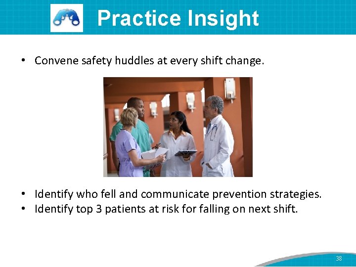 Practice Insight • Convene safety huddles at every shift change. • Identify who fell