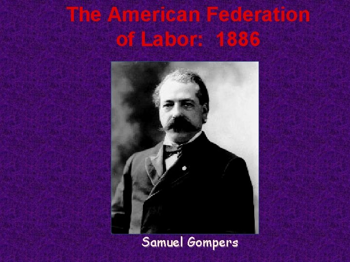 The American Federation of Labor: 1886 Samuel Gompers 