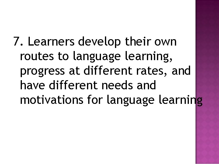 7. Learners develop their own routes to language learning, progress at different rates, and