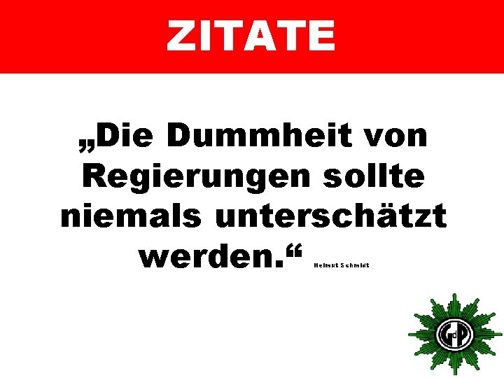 ZITATE „Die Dummheit von Regierungen sollte niemals unterschätzt werden. “ Helmut Schmidt 