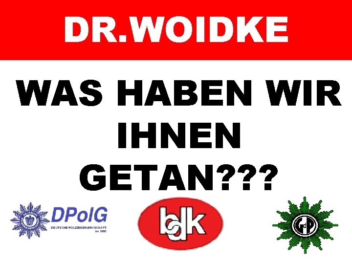 DR. WOIDKE WAS HABEN WIR IHNEN GETAN? ? ? 