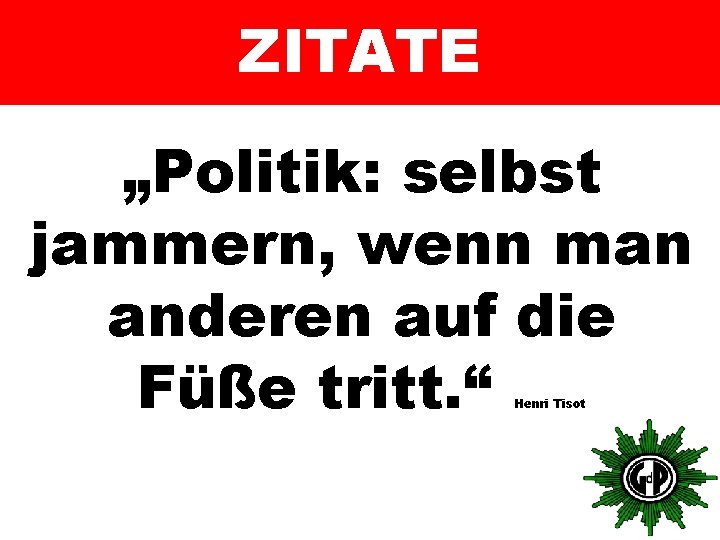 ZITATE „Politik: selbst jammern, wenn man anderen auf die Füße tritt. “ Henri Tisot