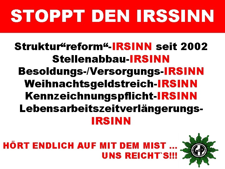 STOPPT DEN IRSSINN Struktur“reform“-IRSINN seit 2002 Stellenabbau-IRSINN Besoldungs-/Versorgungs-IRSINN Weihnachtsgeldstreich-IRSINN Kennzeichnungspflicht-IRSINN Lebensarbeitszeitverlängerungs. IRSINN HÖRT ENDLICH