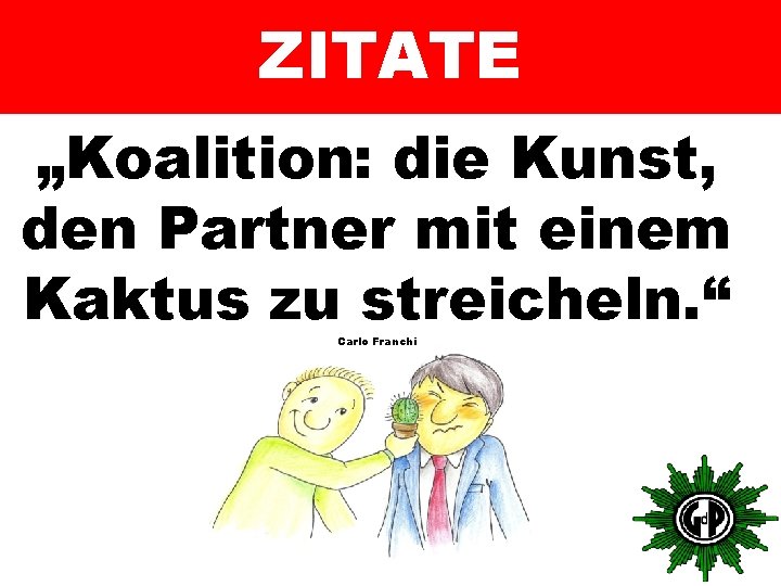 ZITATE „Koalition: die Kunst, den Partner mit einem Kaktus zu streicheln. “ Carlo Franchi