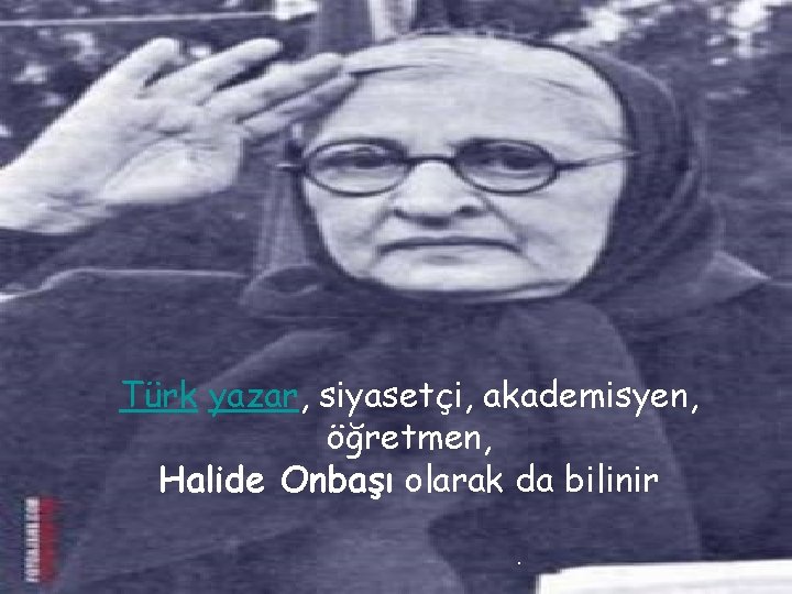Türk yazar, siyasetçi, akademisyen, öğretmen, Halide Onbaşı olarak da bilinir. 