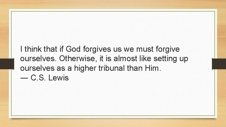 I think that if God forgives us we must forgive ourselves. Otherwise, it is