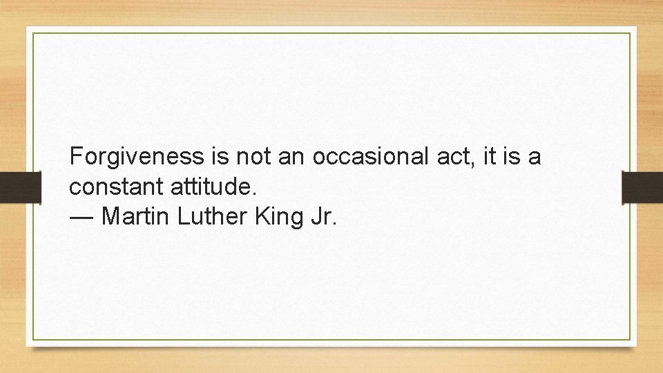 Forgiveness is not an occasional act, it is a constant attitude. ― Martin Luther