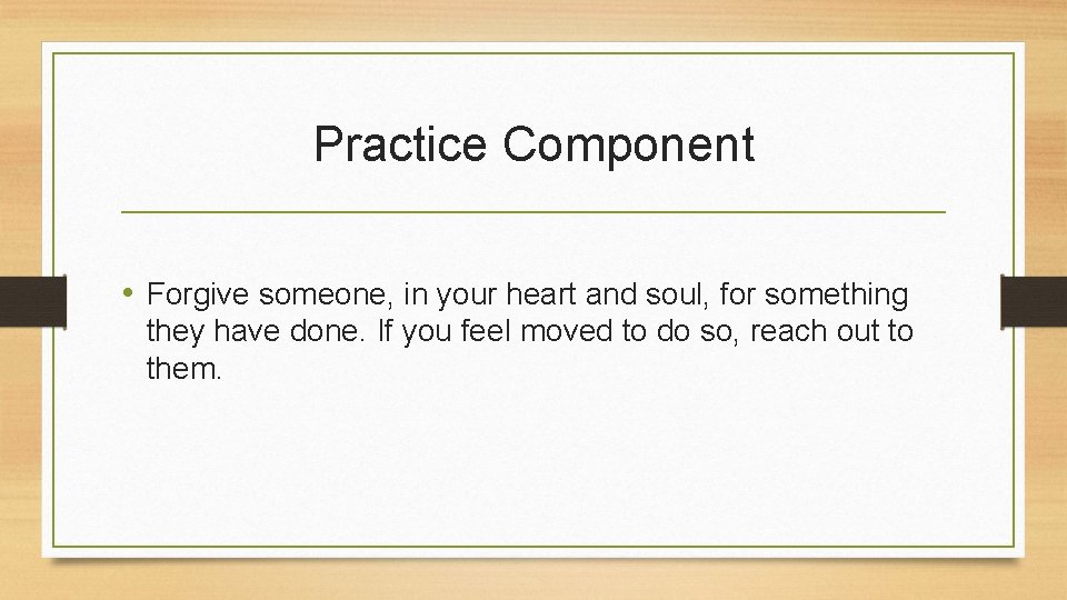 Practice Component • Forgive someone, in your heart and soul, for something they have