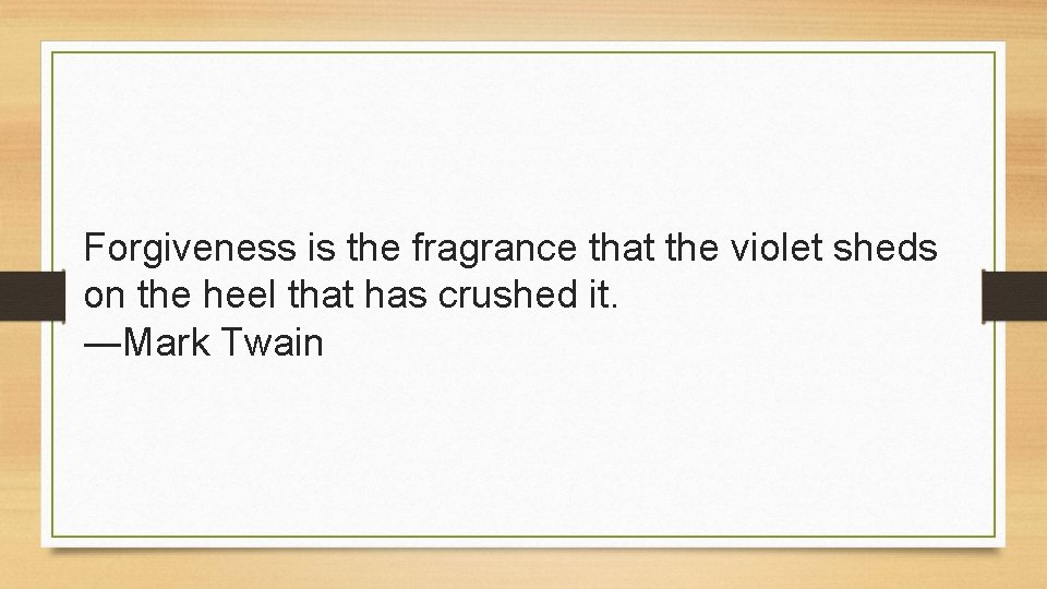 Forgiveness is the fragrance that the violet sheds on the heel that has crushed