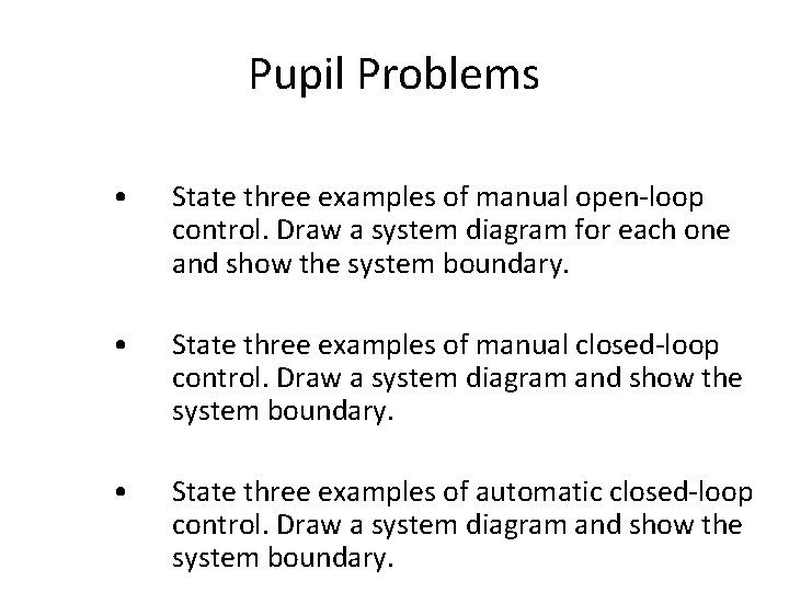 Pupil Problems • State three examples of manual open-loop control. Draw a system diagram