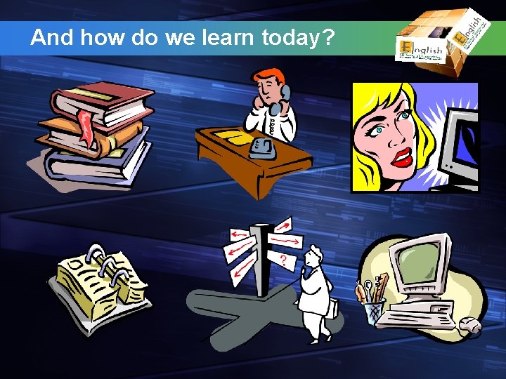 And how do we learn today? 