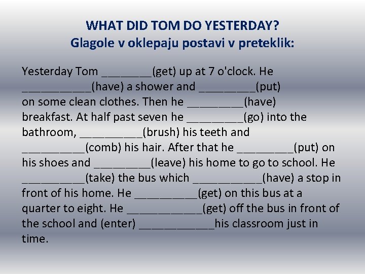WHAT DID TOM DO YESTERDAY? Glagole v oklepaju postavi v preteklik: Yesterday Tom ____(get) WHAT DID TOM DO YESTERDAY? Glagole v oklepaju postavi v preteklik: Yesterday Tom ____(get)