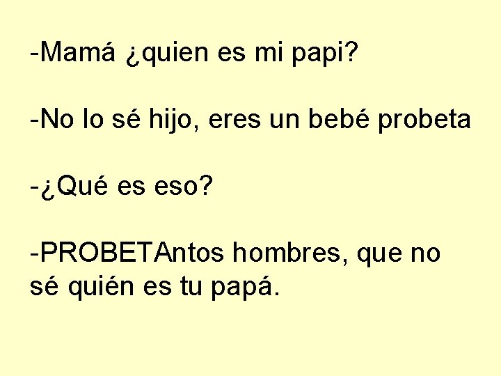 -Mamá ¿quien es mi papi? -No lo sé hijo, eres un bebé probeta -¿Qué