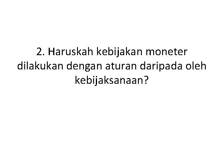 2. Haruskah kebijakan moneter dilakukan dengan aturan daripada oleh kebijaksanaan? 