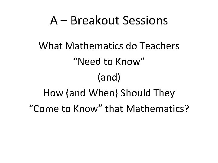 A – Breakout Sessions What Mathematics do Teachers “Need to Know” (and) How (and