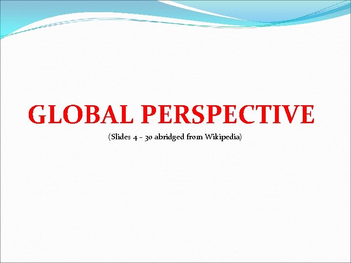 GLOBAL PERSPECTIVE (Slides 4 – 30 abridged from Wikipedia) 
