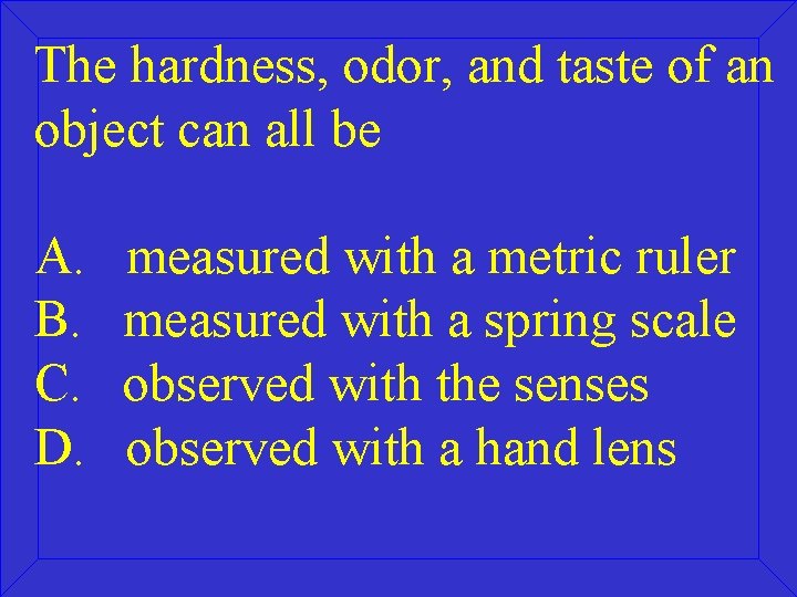The hardness, odor, and taste of an object can all be A. B. C.