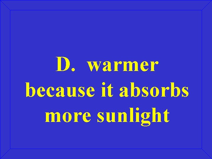 D. warmer because it absorbs more sunlight 