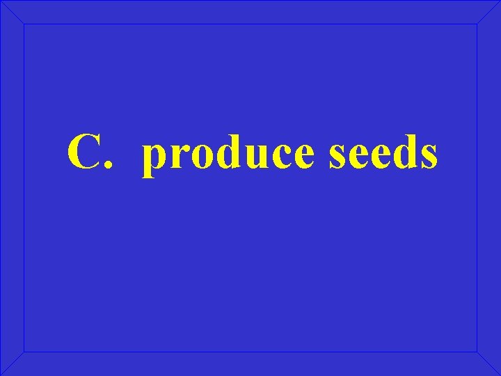 C. produce seeds 