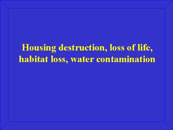 Housing destruction, loss of life, habitat loss, water contamination 