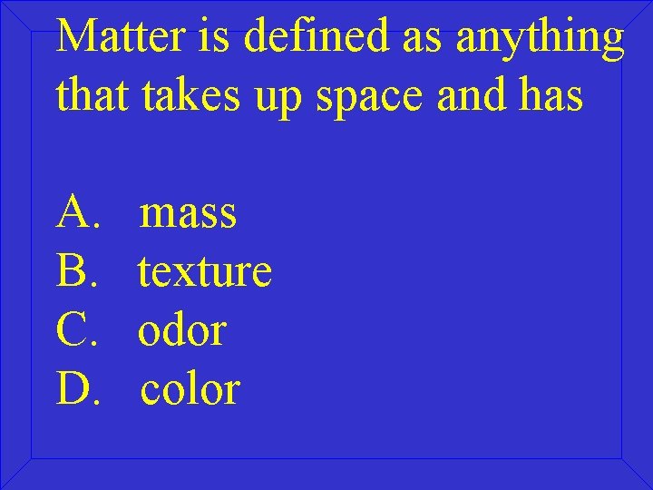 Matter is defined as anything that takes up space and has A. B. C.