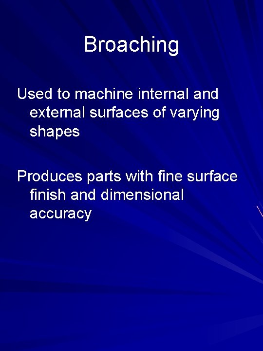 Broaching Used to machine internal and external surfaces of varying shapes Produces parts with