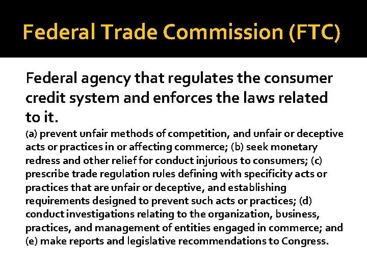 Federal Trade Commission (FTC) Federal agency that regulates the consumer credit system and enforces