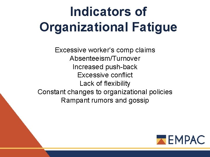 Indicators of Organizational Fatigue Excessive worker’s comp claims Absenteeism/Turnover Increased push-back Excessive conflict Lack