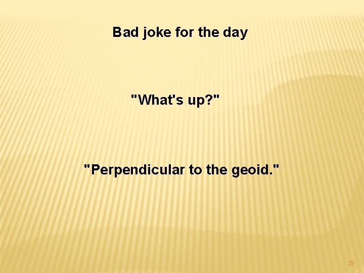 Bad joke for the day "What's up? " "Perpendicular to the geoid. " 29