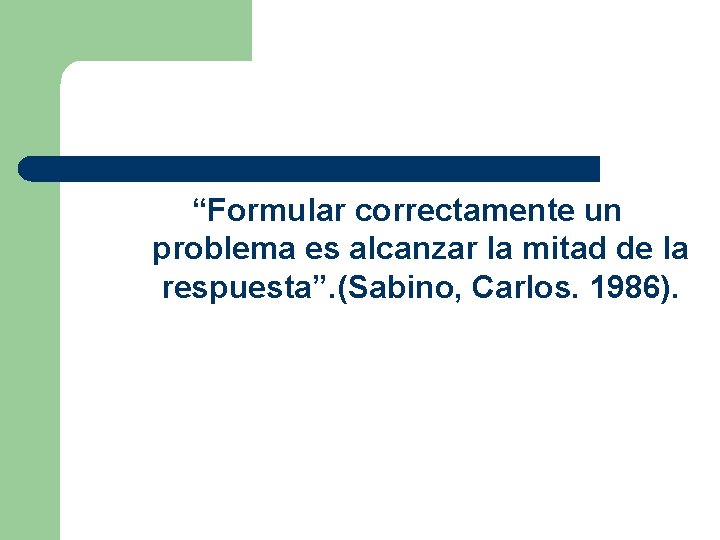 “Formular correctamente un problema es alcanzar la mitad de la respuesta”. (Sabino, Carlos. 1986).
