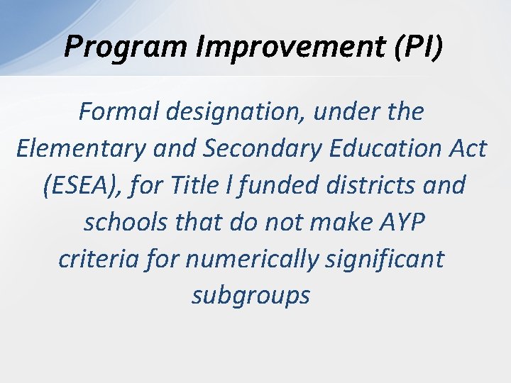 Program Improvement (PI) Formal designation, under the Elementary and Secondary Education Act (ESEA), for