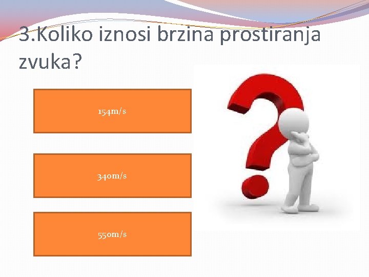 3. Koliko iznosi brzina prostiranja zvuka? 154 m/s 340 m/s 550 m/s 