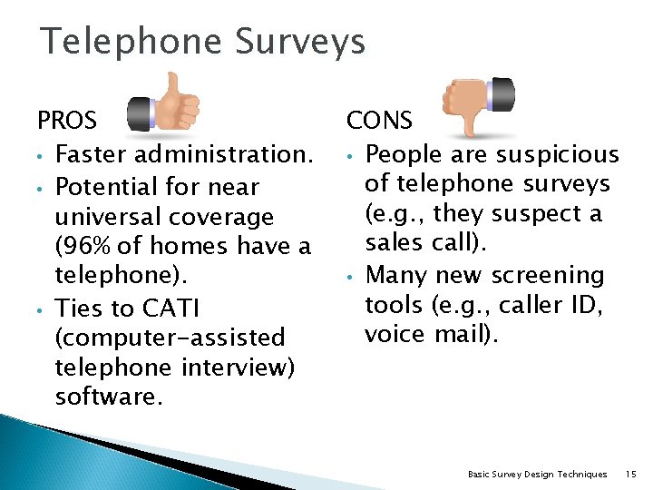 Telephone Surveys PROS • Faster administration. • Potential for near universal coverage (96% of