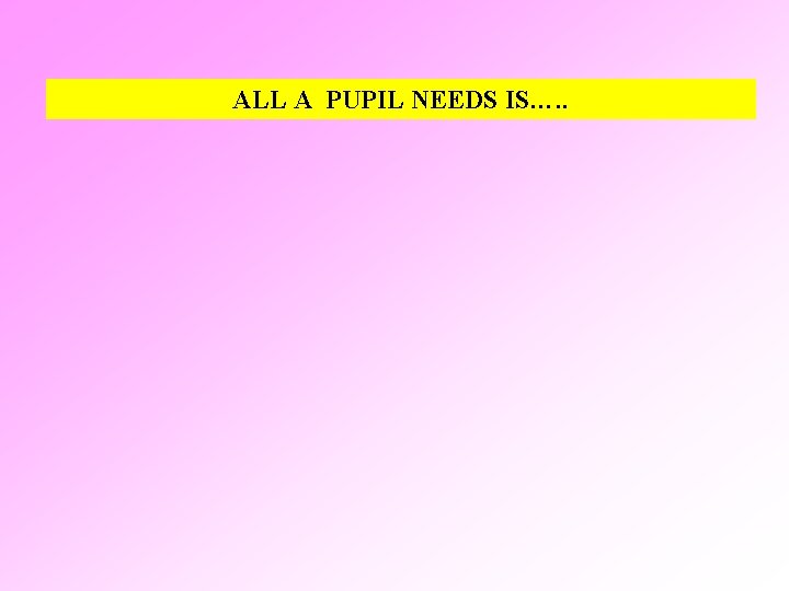 ALL A PUPIL NEEDS IS…. . 