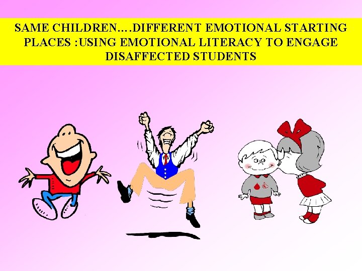 SAME CHILDREN…. DIFFERENT EMOTIONAL STARTING PLACES : USING EMOTIONAL LITERACY TO ENGAGE DISAFFECTED STUDENTS