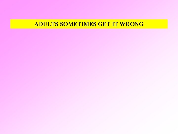 ADULTS SOMETIMES GET IT WRONG 