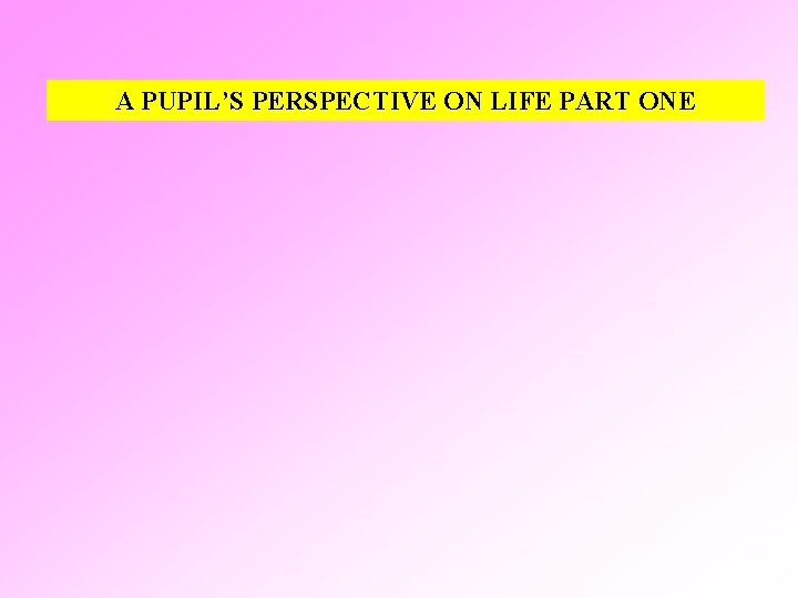 A PUPIL’S PERSPECTIVE ON LIFE PART ONE 