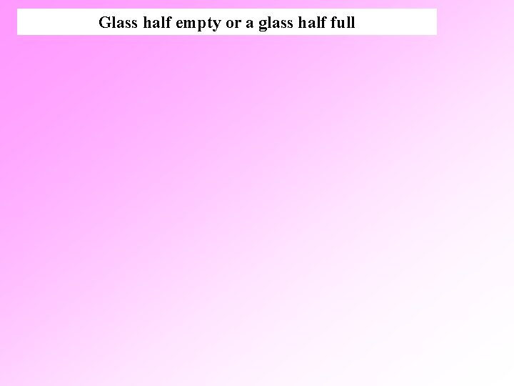 Glass half empty or a glass half full 