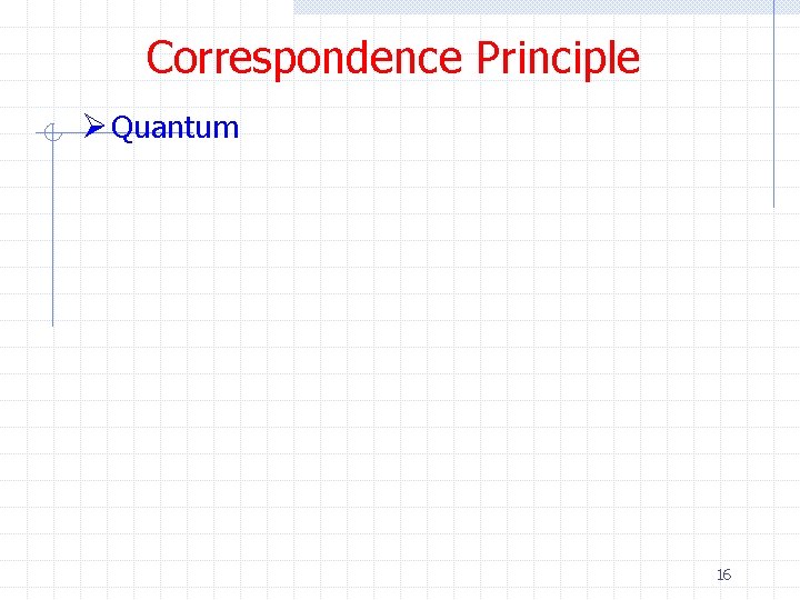 Correspondence Principle Ø Quantum 16 