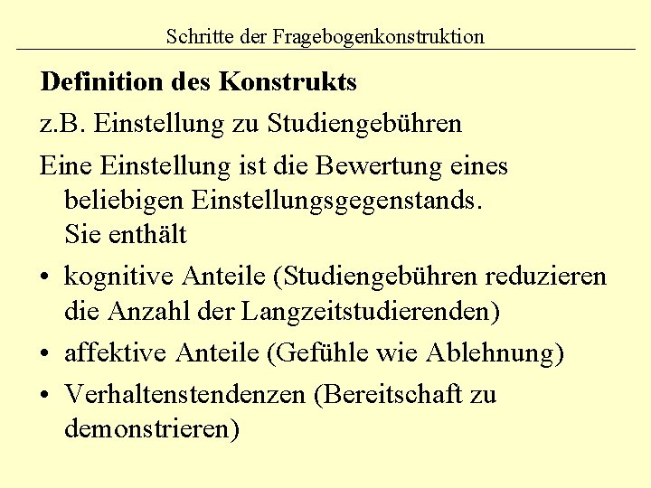 Schritte der Fragebogenkonstruktion Definition des Konstrukts z. B. Einstellung zu Studiengebühren Eine Einstellung ist