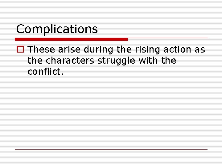 Complications o These arise during the rising action as the characters struggle with the