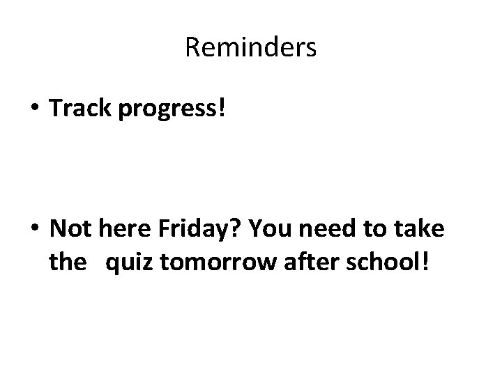 Reminders • Track progress! • Not here Friday? You need to take the quiz