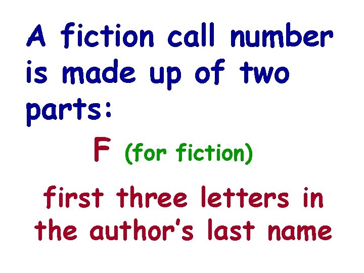 A fiction call number is made up of two parts: F (for fiction) first