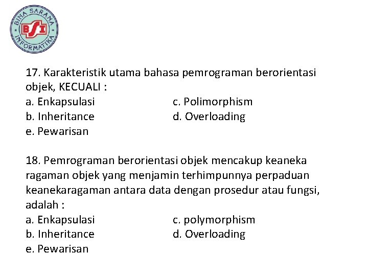 17. Karakteristik utama bahasa pemrograman berorientasi objek, KECUALI : a. Enkapsulasi c. Polimorphism b.