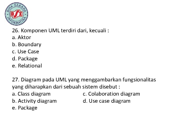 26. Komponen UML terdiri dari, kecuali : a. Aktor b. Boundary c. Use Case