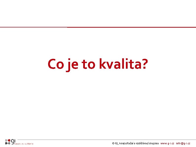 Co je to kvalita? © GI, konzultační a vzdělávací skupina www. g-i. cz info@g-i.