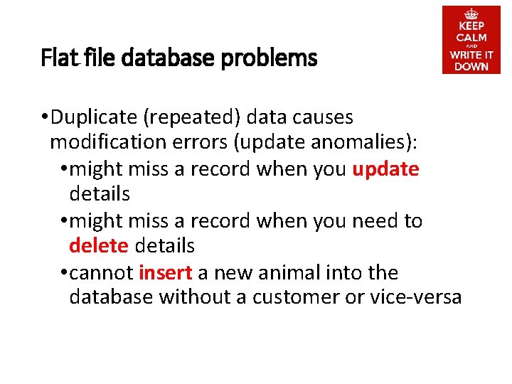 Flat file database problems • Duplicate (repeated) data causes modification errors (update anomalies): •