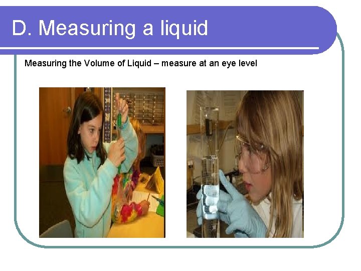D. Measuring a liquid Measuring the Volume of Liquid – measure at an eye